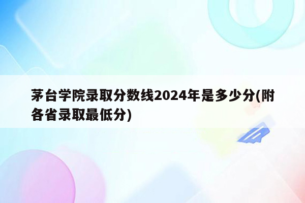 茅台学院录取分数线2024年是多少分(附各省录取最低分)