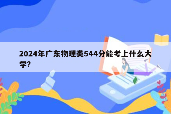 2024年广东物理类544分能考上什么大学?