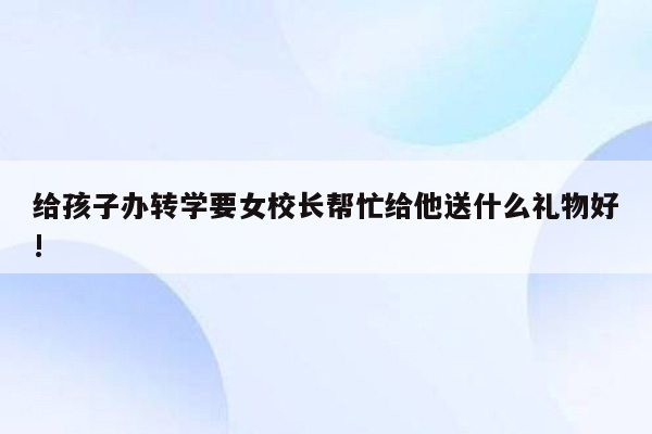 给孩子办转学要女校长帮忙给他送什么礼物好!