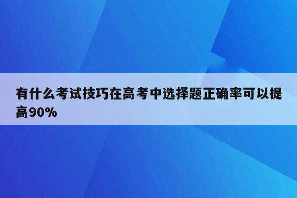 有什么考试技巧在高考中选择题正确率可以提高90%