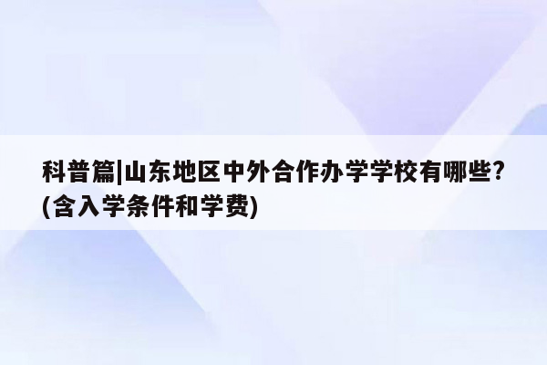 科普篇|山东地区中外合作办学学校有哪些?(含入学条件和学费)