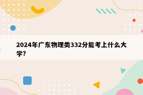 2024年广东物理类332分能考上什么大学?