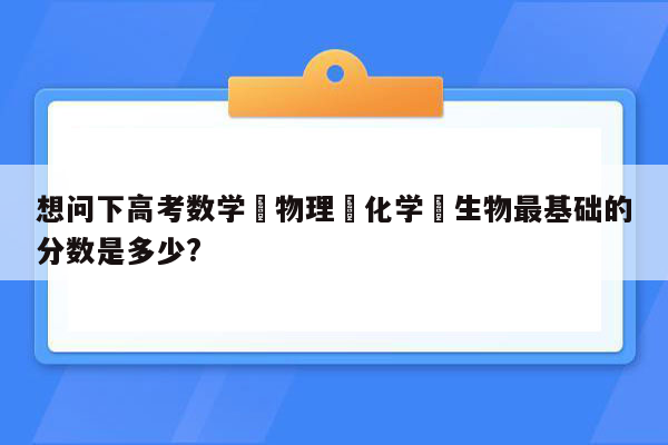 想问下高考数学﹑物理﹑化学﹑生物最基础的分数是多少?