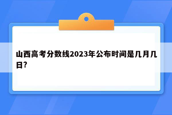 山西高考分数线2023年公布时间是几月几日?