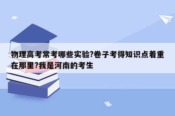 物理高考常考哪些实验?卷子考得知识点着重在那里?我是河南的考生