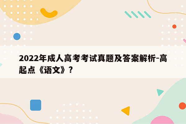 2022年成人高考考试真题及答案解析-高起点《语文》?