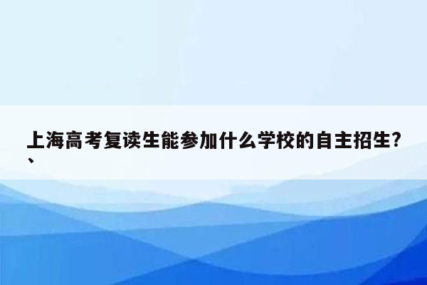 上海高考复读生能参加什么学校的自主招生?`