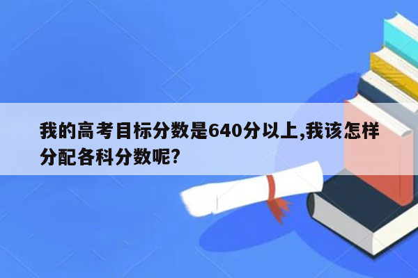 我的高考目标分数是640分以上,我该怎样分配各科分数呢?