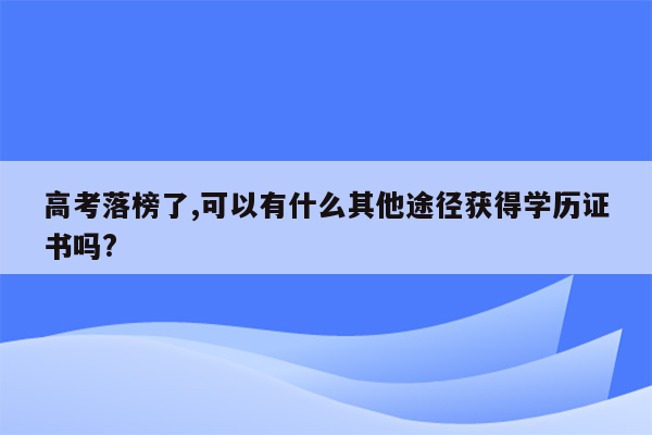 高考落榜了,可以有什么其他途径获得学历证书吗?