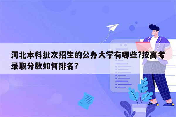 河北本科批次招生的公办大学有哪些?按高考录取分数如何排名?