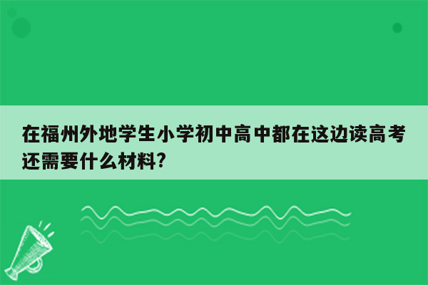 在福州外地学生小学初中高中都在这边读高考还需要什么材料?