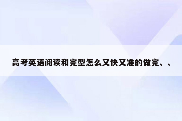 高考英语阅读和完型怎么又快又准的做完、、