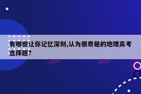 有哪些让你记忆深刻,认为很奇葩的地理高考选择题?