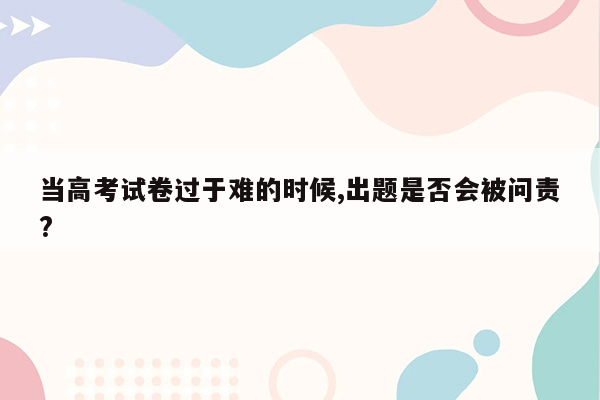 当高考试卷过于难的时候,出题是否会被问责?