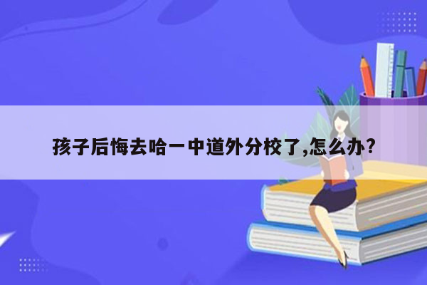 孩子后悔去哈一中道外分校了,怎么办?