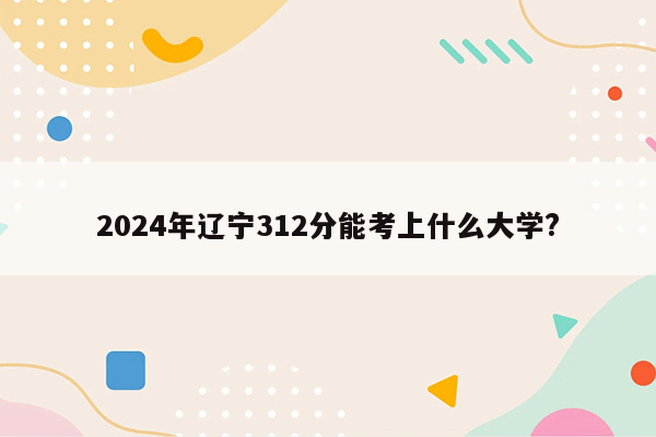 2024年辽宁312分能考上什么大学?