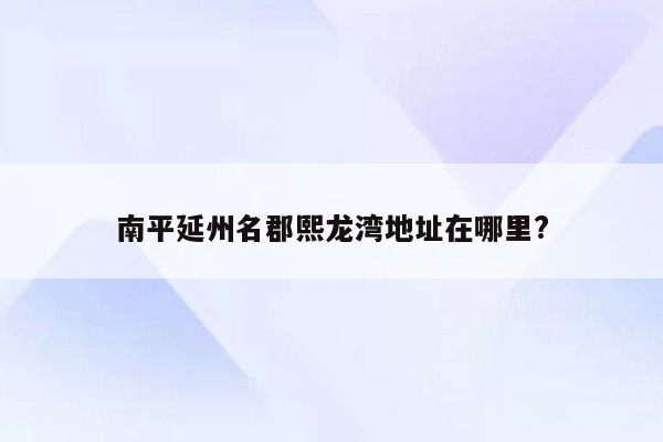 南平延州名郡熙龙湾地址在哪里?