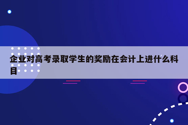 企业对高考录取学生的奖励在会计上进什么科目