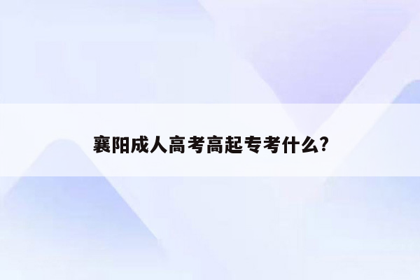 襄阳成人高考高起专考什么?