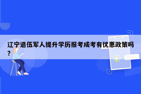 辽宁退伍军人提升学历报考成考有优惠政策吗?