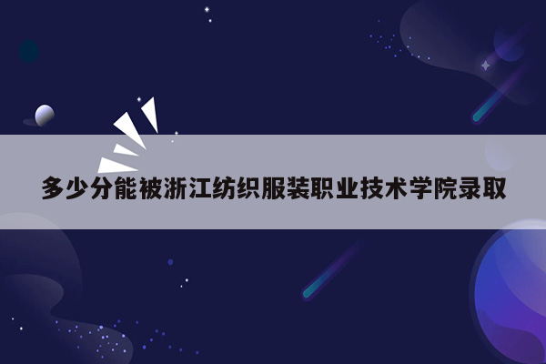 多少分能被浙江纺织服装职业技术学院录取