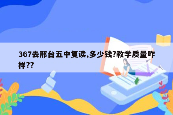 367去邢台五中复读,多少钱?教学质量咋样??