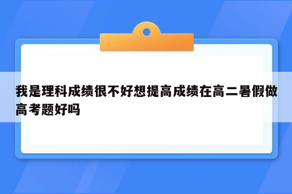 我是理科成绩很不好想提高成绩在高二暑假做高考题好吗