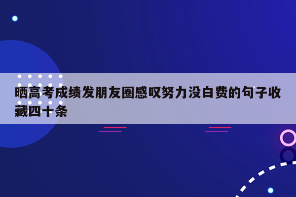 晒高考成绩发朋友圈感叹努力没白费的句子收藏四十条