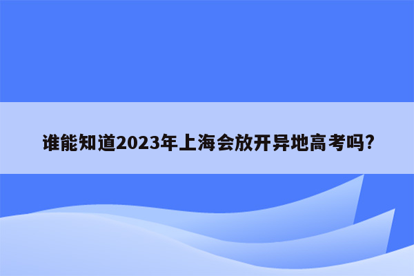 谁能知道2023年上海会放开异地高考吗?