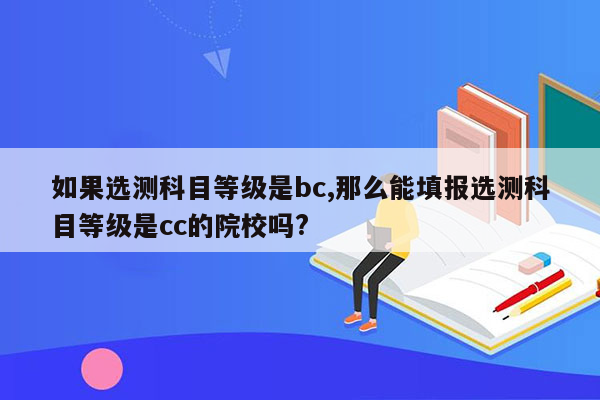 如果选测科目等级是bc,那么能填报选测科目等级是cc的院校吗?