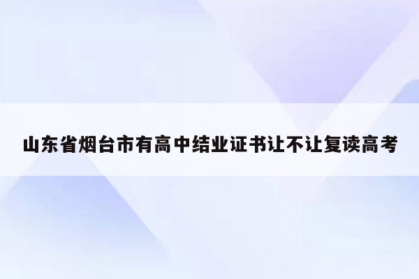 山东省烟台市有高中结业证书让不让复读高考