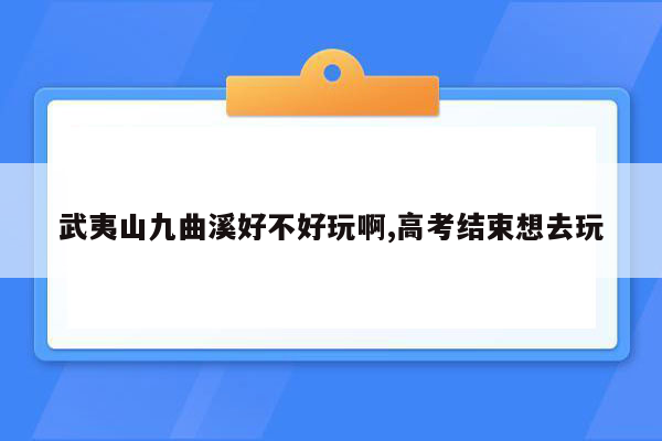 武夷山九曲溪好不好玩啊,高考结束想去玩