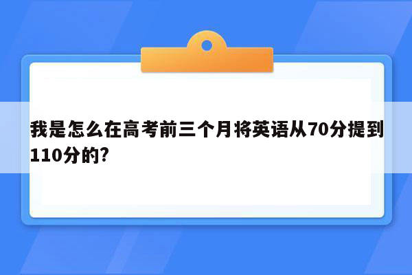 我是怎么在高考前三个月将英语从70分提到110分的?