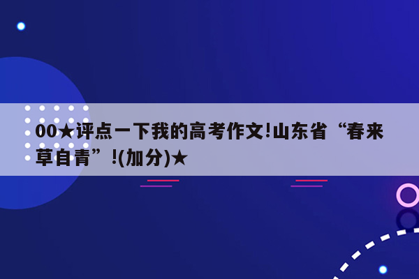 00★评点一下我的高考作文!山东省“春来草自青”!(加分)★