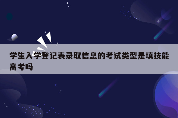 学生入学登记表录取信息的考试类型是填技能高考吗