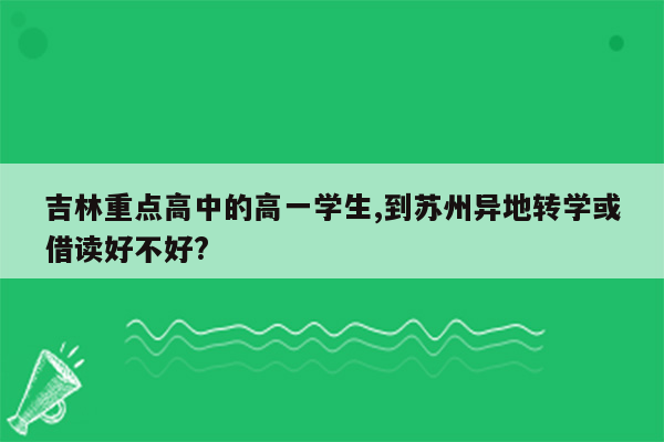 吉林重点高中的高一学生,到苏州异地转学或借读好不好?