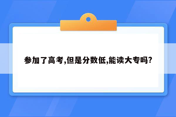 参加了高考,但是分数低,能读大专吗?