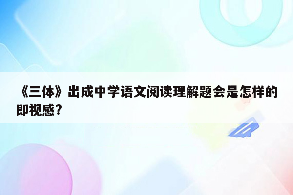 《三体》出成中学语文阅读理解题会是怎样的即视感?