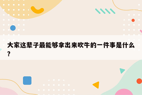 大家这辈子最能够拿出来吹牛的一件事是什么?