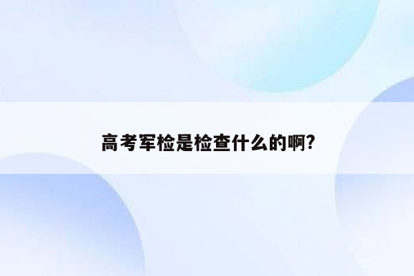 高考军检是检查什么的啊?