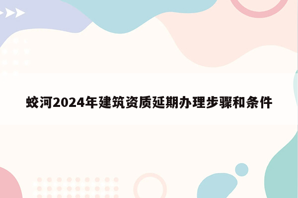 蛟河2024年建筑资质延期办理步骤和条件