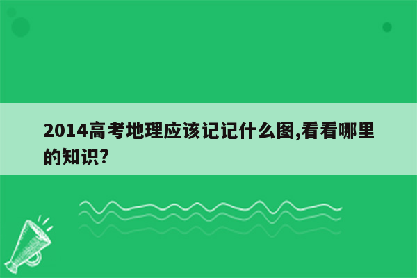 2014高考地理应该记记什么图,看看哪里的知识?