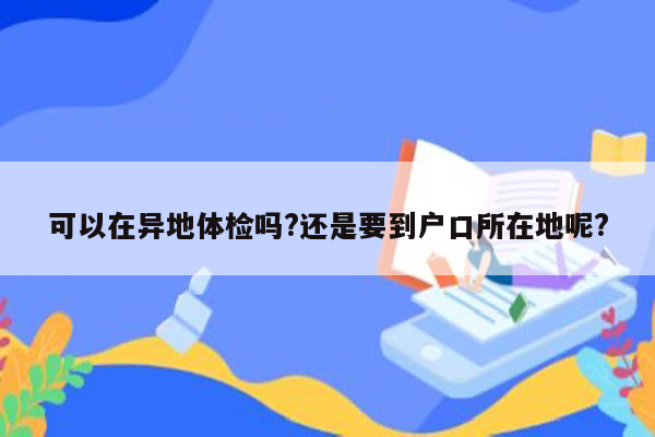 可以在异地体检吗?还是要到户口所在地呢?