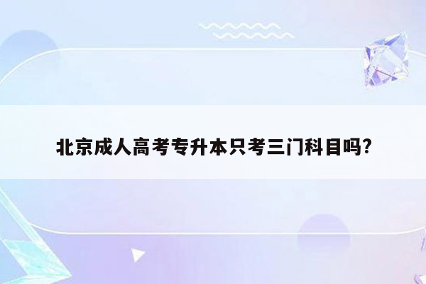 北京成人高考专升本只考三门科目吗?