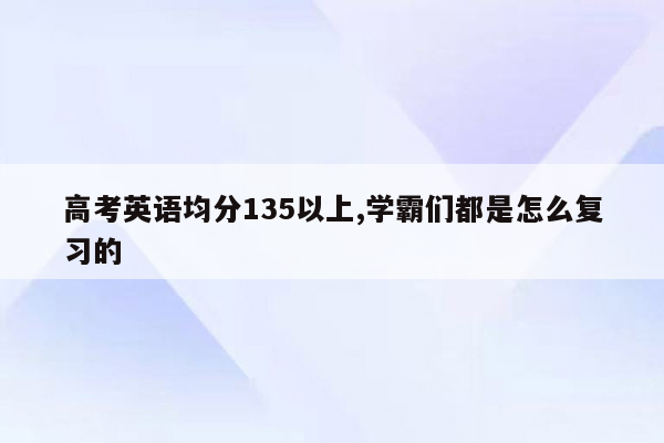 高考英语均分135以上,学霸们都是怎么复习的