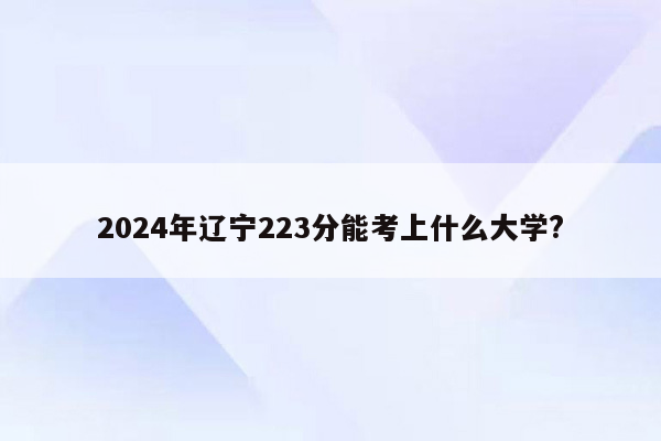 2024年辽宁223分能考上什么大学?