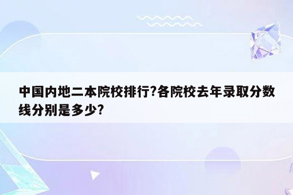 中国内地二本院校排行?各院校去年录取分数线分别是多少?