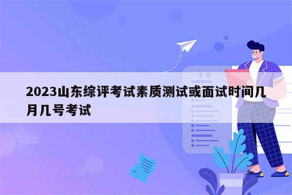 2023山东综评考试素质测试或面试时间几月几号考试