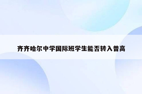 齐齐哈尔中学国际班学生能否转入普高