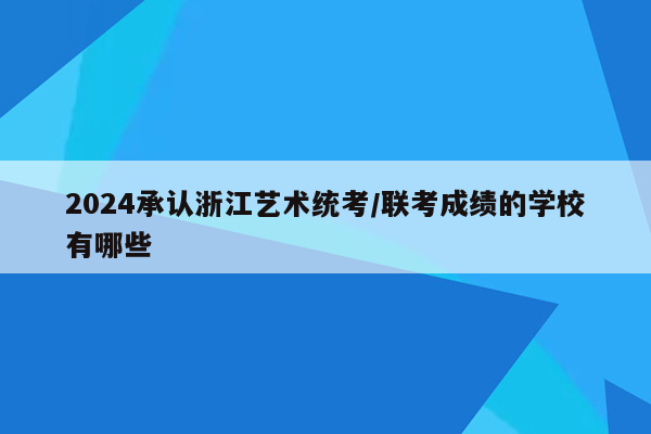 2024承认浙江艺术统考/联考成绩的学校有哪些